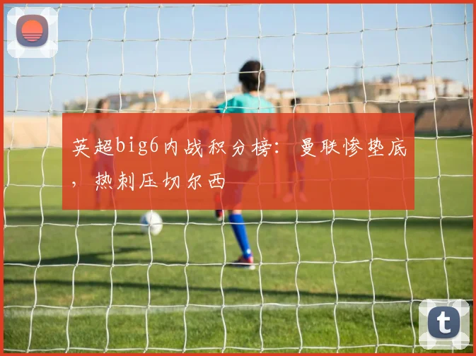 英超big6内战积分榜：曼联惨垫底，热刺压切尔西