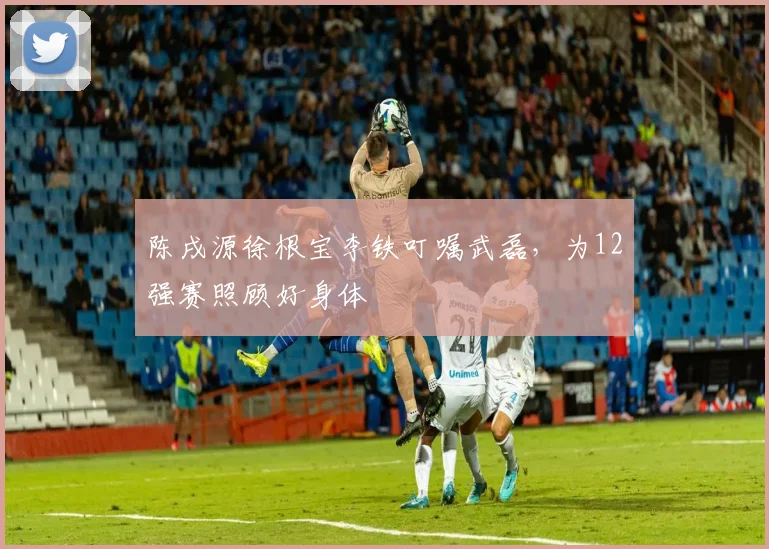 陈戌源徐根宝李铁叮嘱武磊，为12强赛照顾好身体