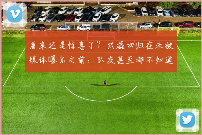 看来还是惊喜了？武磊回归在未被媒体曝光之前，队友甚至都不知道