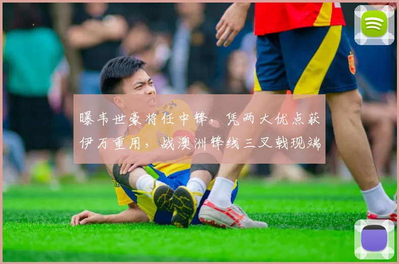 曝韦世豪将任中锋，凭两大优点获伊万重用，战澳洲锋线三叉戟现端倪