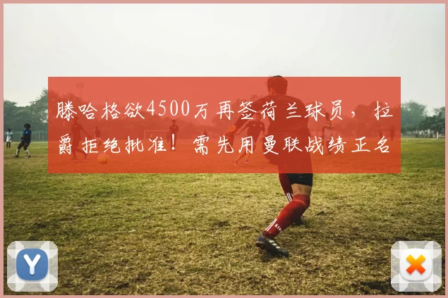 滕哈格欲4500万再签荷兰球员，拉爵拒绝批准！需先用曼联战绩正名