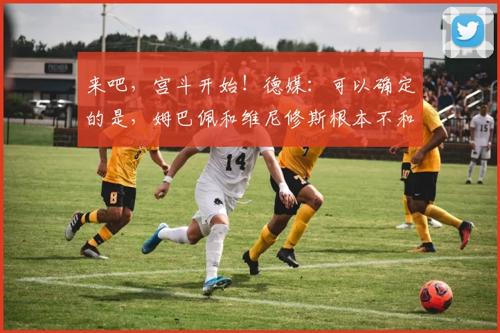 来吧，宫斗开始！德媒：可以确定的是，姆巴佩和维尼修斯根本不和
