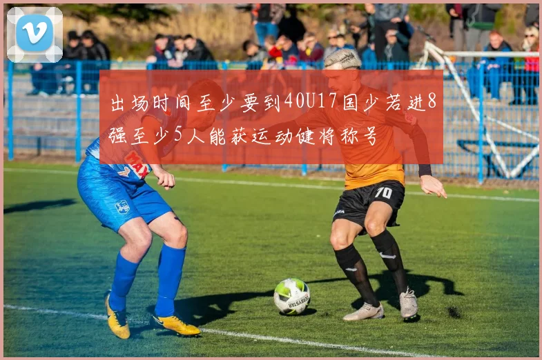 出场时间至少要到40U17国少若进8强至少5人能获运动健将称号