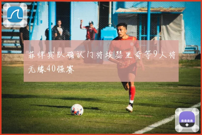 菲律宾队确认门将埃瑟里奇等9人将无缘40强赛