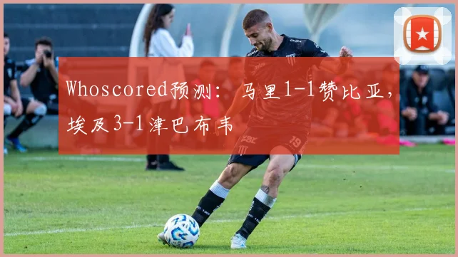 Whoscored预测：马里1-1赞比亚，埃及3-1津巴布韦