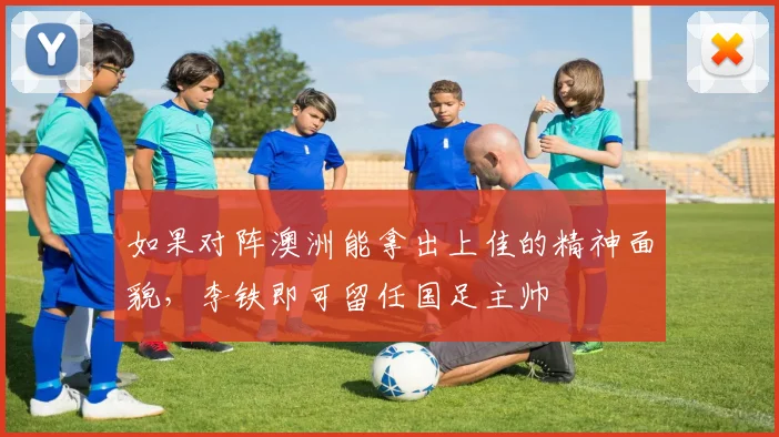 如果对阵澳洲能拿出上佳的精神面貌，李铁即可留任国足主帅
