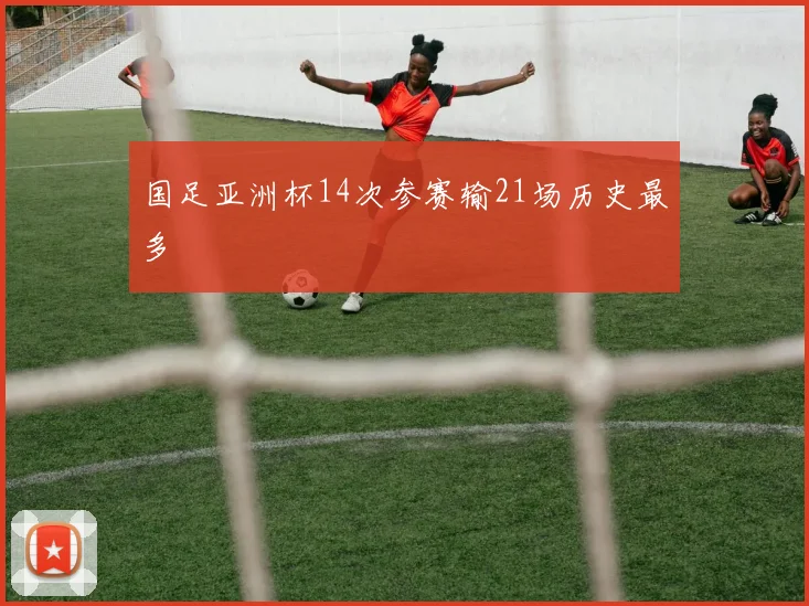国足亚洲杯14次参赛输21场历史最多