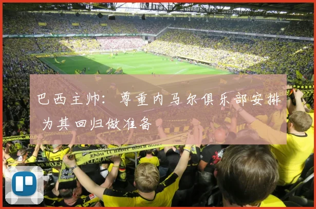 巴西主帅：尊重内马尔俱乐部安排 为其回归做准备