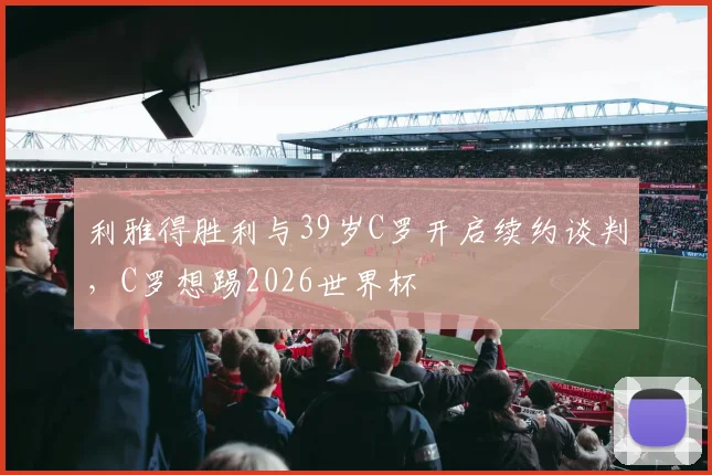 利雅得胜利与39岁C罗开启续约谈判，C罗想踢2026世界杯