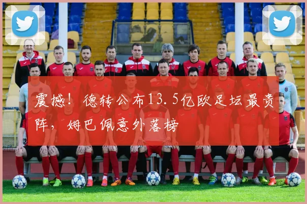 震撼！德转公布13.5亿欧足坛最贵阵，姆巴佩意外落榜