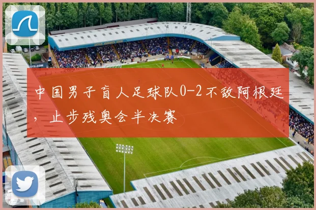 中国男子盲人足球队0-2不敌阿根廷，止步残奥会半决赛