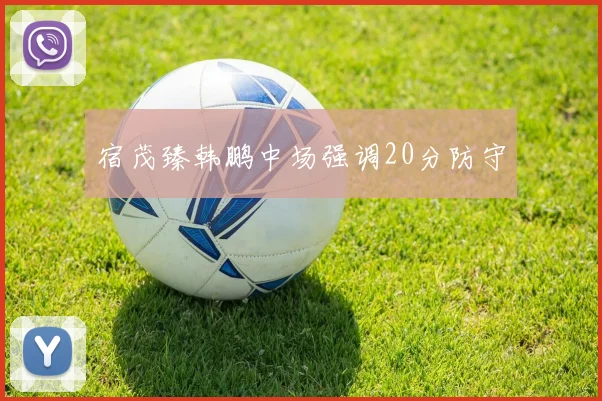 宿茂臻韩鹏中场强调20分防守