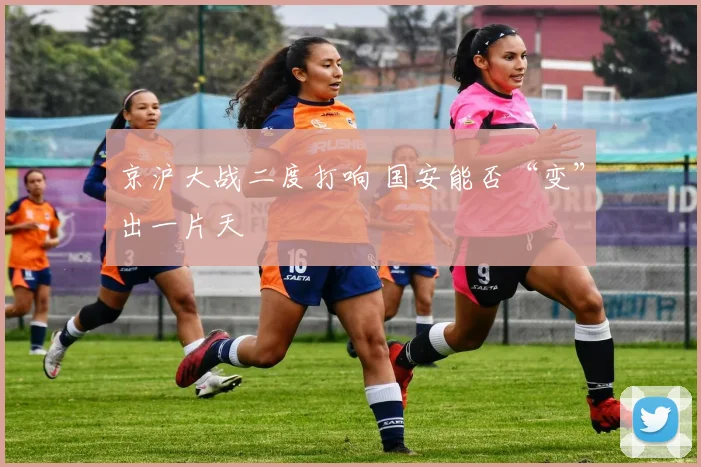 京沪大战二度打响 国安能否“变”出一片天