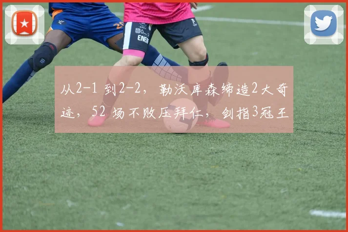 从2-1 到2-2，勒沃库森缔造2大奇迹，52 场不败压拜仁，剑指3冠王
