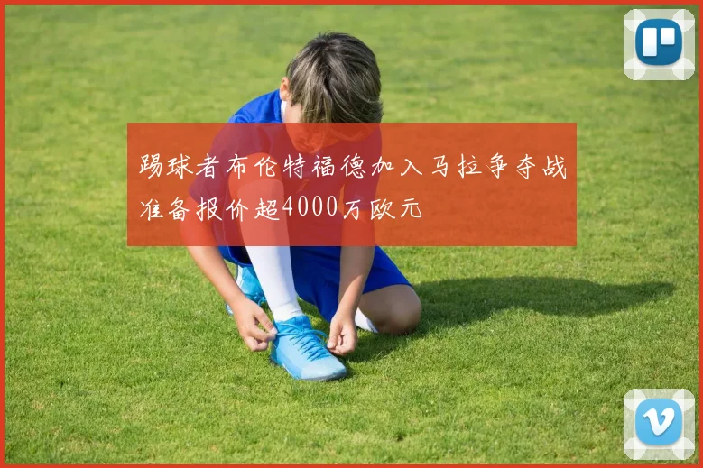 踢球者布伦特福德加入马拉争夺战准备报价超4000万欧元