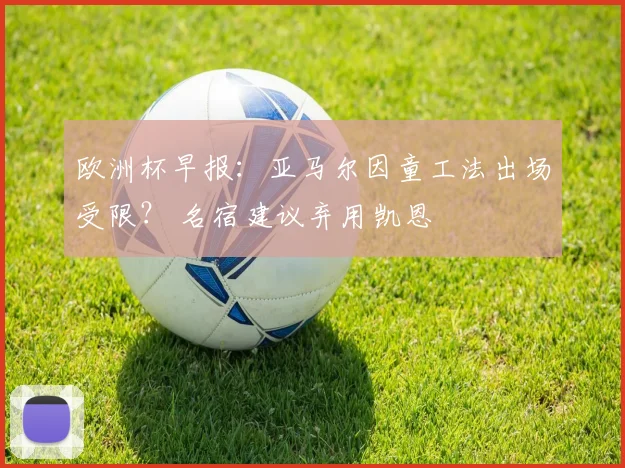 欧洲杯早报：亚马尔因童工法出场受限？ 名宿建议弃用凯恩