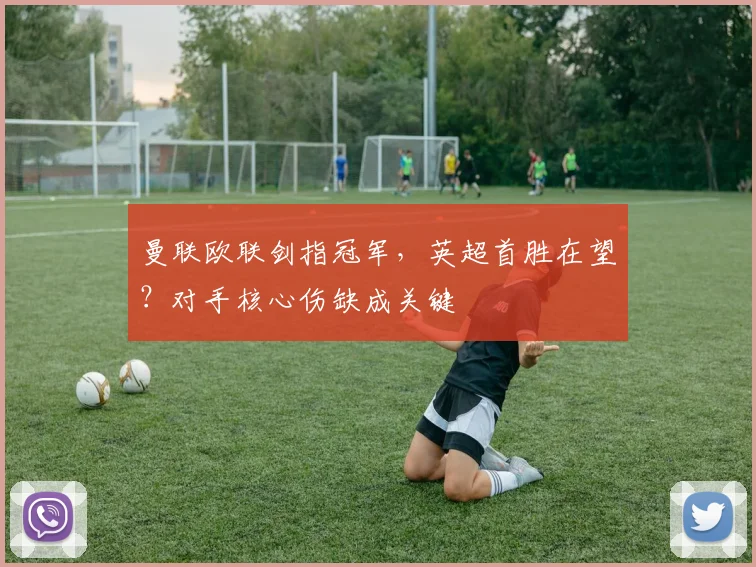曼联欧联剑指冠军，英超首胜在望？对手核心伤缺成关键