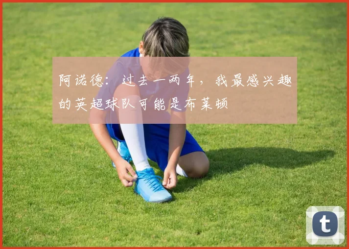 阿诺德：过去一两年，我最感兴趣的英超球队可能是布莱顿