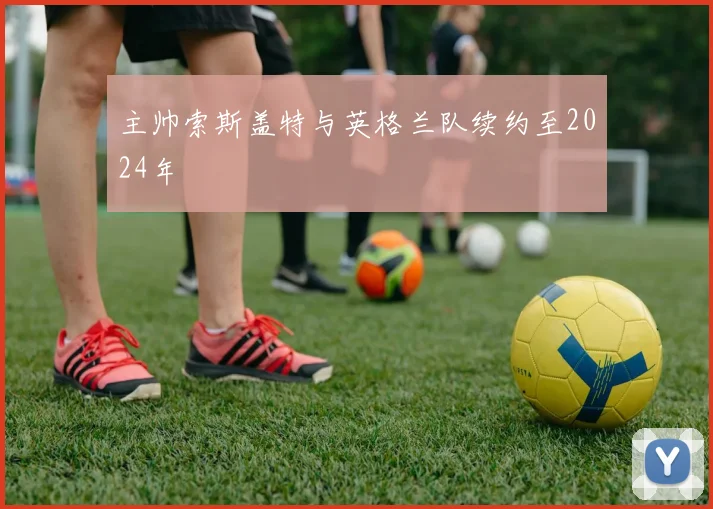 主帅索斯盖特与英格兰队续约至2024年