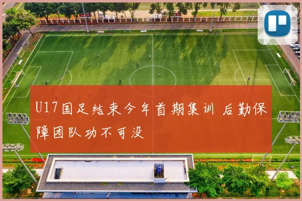 U17国足结束今年首期集训 后勤保障团队功不可没