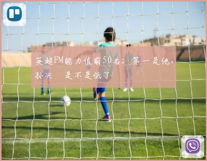 英超FM能力值前50名：第一是他，孙兴慜是不是低了