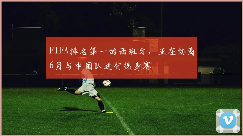FIFA排名第一的西班牙，正在协商6月与中国队进行热身赛
