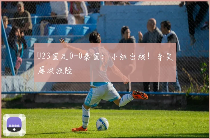 U23国足0-0泰国：小组出线！李昊屡次救险