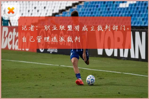 记者：职业联盟将成立裁判部门，自己管理选派裁判