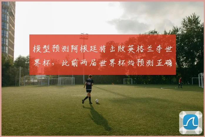 模型预测阿根廷将击败英格兰夺世界杯，此前两届世界杯均预测正确