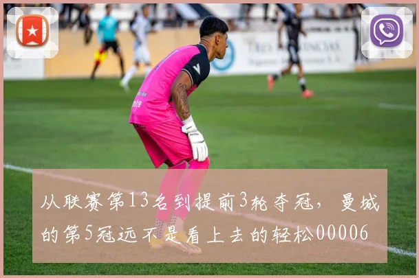 从联赛第13名到提前3轮夺冠，曼城的第5冠远不是看上去的轻松0000644
