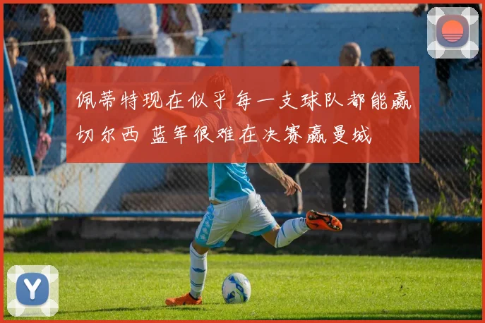 佩蒂特现在似乎每一支球队都能赢切尔西 蓝军很难在决赛赢曼城