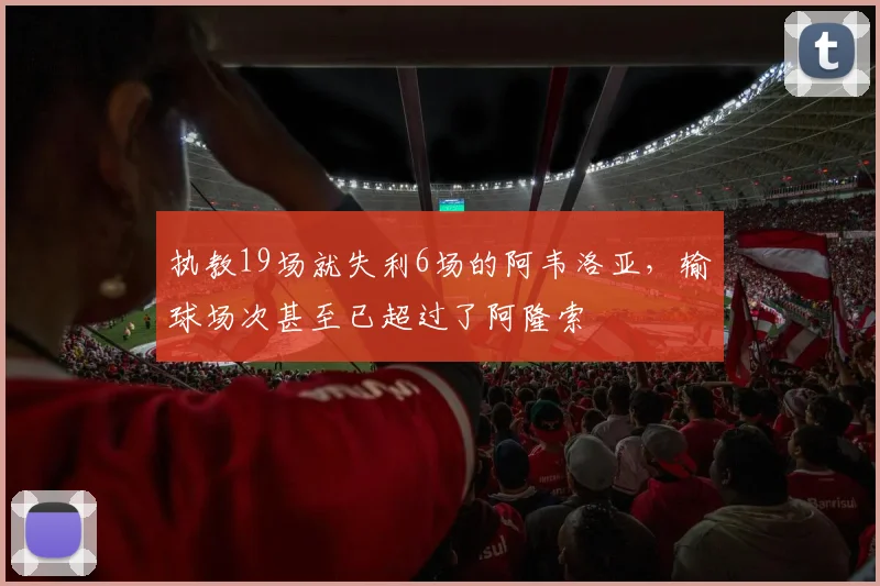 执教19场就失利6场的阿韦洛亚，输球场次甚至已超过了阿隆索