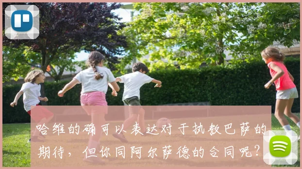 哈维的确可以表达对于执教巴萨的期待，但你同阿尔萨德的合同呢？