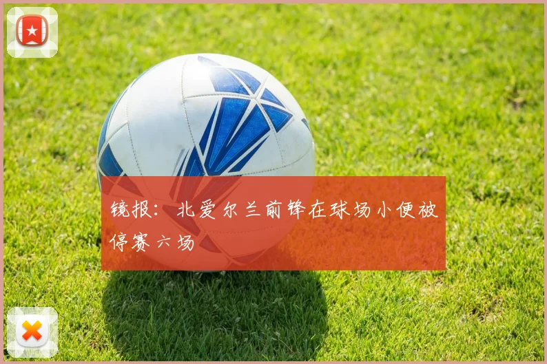 镜报：北爱尔兰前锋在球场小便被停赛六场
