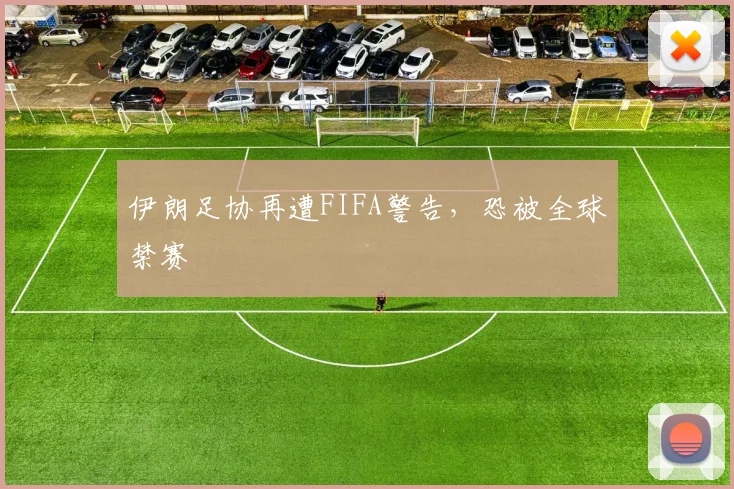 伊朗足协再遭FIFA警告，恐被全球禁赛