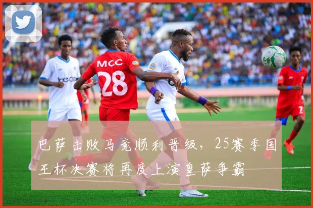 巴萨击败马竞顺利晋级，25赛季国王杯决赛将再度上演皇萨争霸