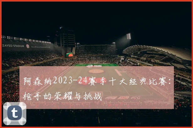 阿森纳2023-24赛季十大经典比赛：枪手的荣耀与挑战
