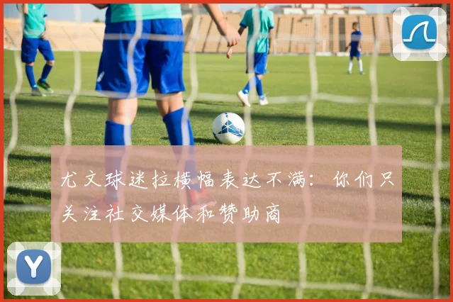 尤文球迷拉横幅表达不满：你们只关注社交媒体和赞助商