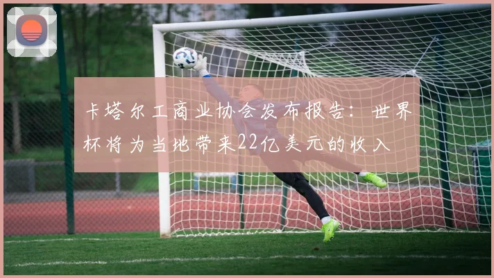 卡塔尔工商业协会发布报告：世界杯将为当地带来22亿美元的收入