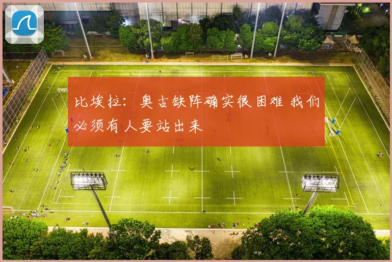比埃拉：奥古缺阵确实很困难 我们必须有人要站出来