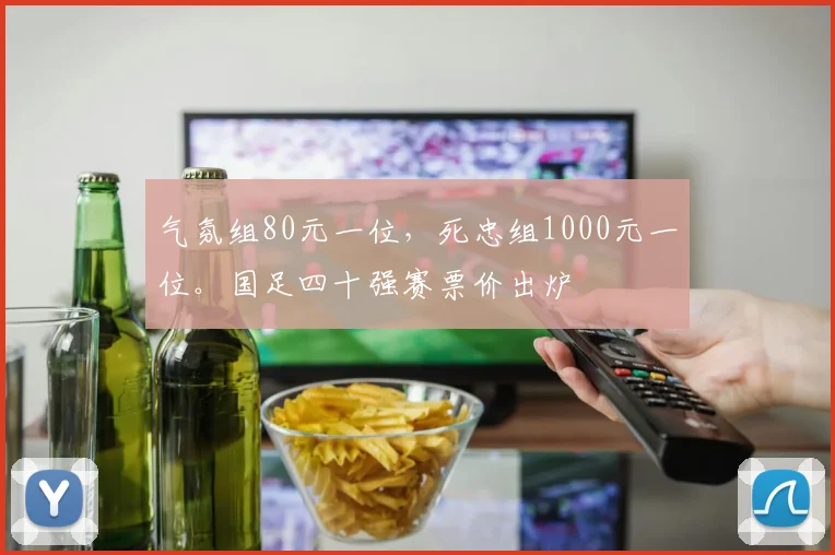 气氛组80元一位，死忠组1000元一位。国足四十强赛票价出炉