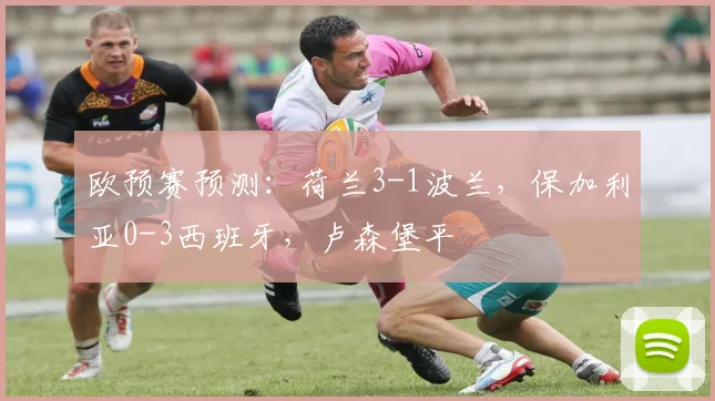 欧预赛预测：荷兰3-1波兰，保加利亚0-3西班牙，卢森堡平