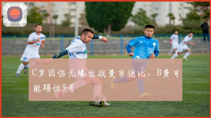 C罗因伤无缘出战曼市德比，B费可能踢伪9号