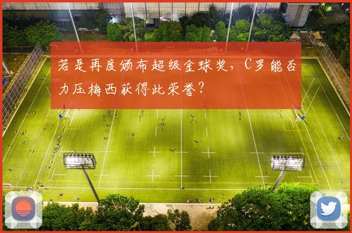 若是再度颁布超级金球奖，C罗能否力压梅西获得此荣誉？