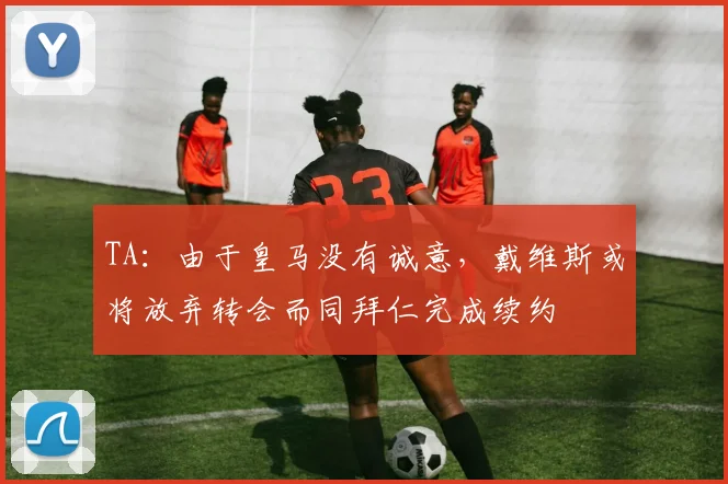 TA：由于皇马没有诚意，戴维斯或将放弃转会而同拜仁完成续约