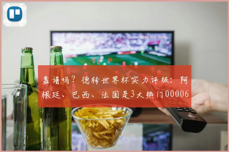 靠谱吗？德转世界杯实力评级：阿根廷、巴西、法国是3大热门0000644
