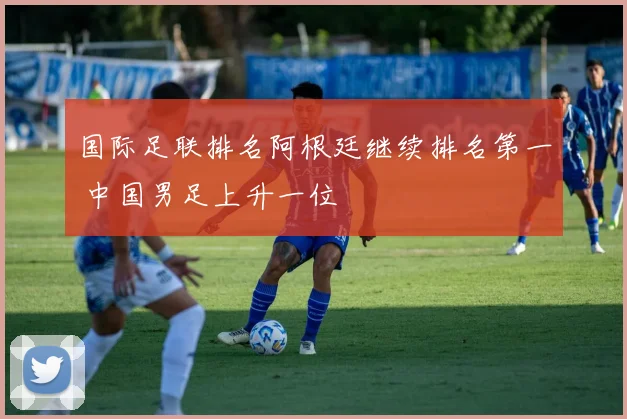 国际足联排名阿根廷继续排名第一 中国男足上升一位