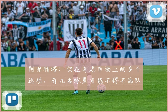 阿尔特塔：仍在考虑市场上的多个选项，有几名球员可能不得不离队
