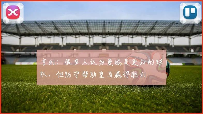 亨利：很多人认为曼城是更好的球队，但防守帮助皇马赢得胜利