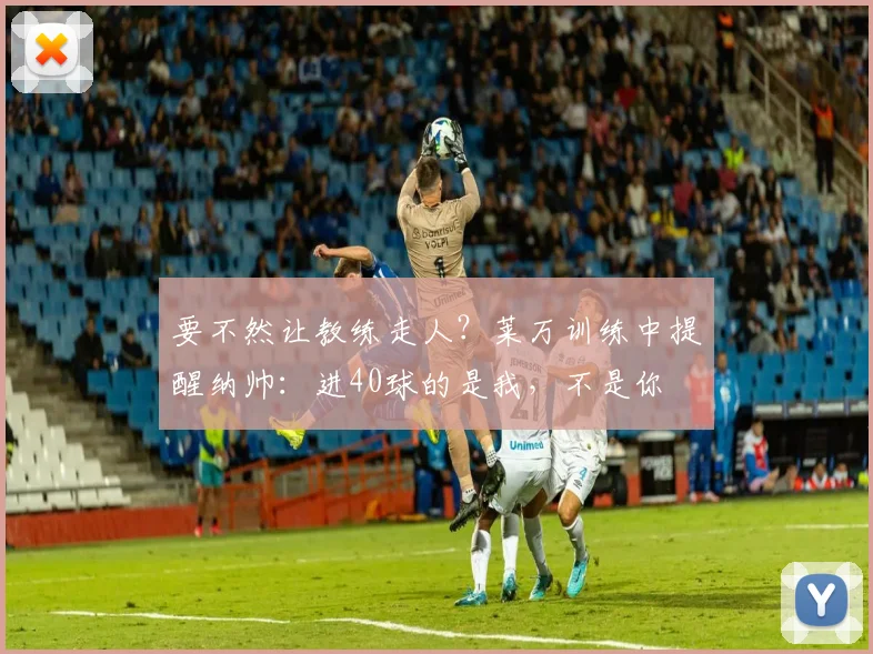 要不然让教练走人？莱万训练中提醒纳帅：进40球的是我，不是你